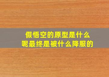 假悟空的原型是什么呢最终是被什么降服的