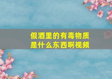 假酒里的有毒物质是什么东西啊视频