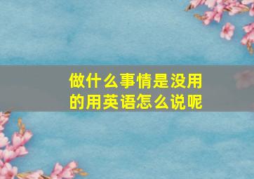 做什么事情是没用的用英语怎么说呢