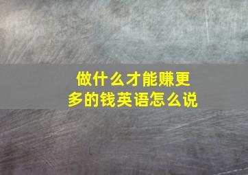 做什么才能赚更多的钱英语怎么说