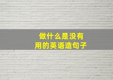 做什么是没有用的英语造句子