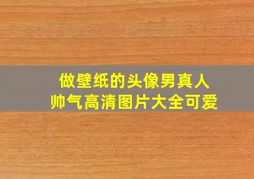 做壁纸的头像男真人帅气高清图片大全可爱