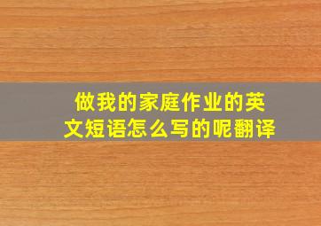 做我的家庭作业的英文短语怎么写的呢翻译