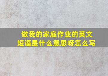 做我的家庭作业的英文短语是什么意思呀怎么写