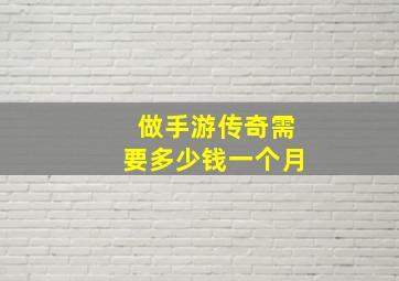 做手游传奇需要多少钱一个月