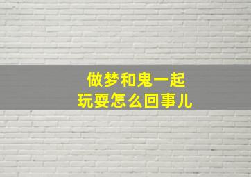 做梦和鬼一起玩耍怎么回事儿