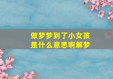 做梦梦到了小女孩是什么意思啊解梦