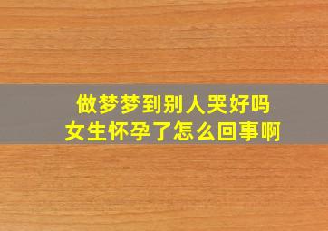 做梦梦到别人哭好吗女生怀孕了怎么回事啊