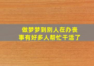 做梦梦到别人在办丧事有好多人帮忙干活了