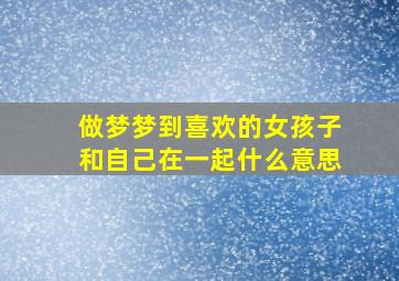 做梦梦到喜欢的女孩子和自己在一起什么意思