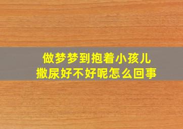 做梦梦到抱着小孩儿撒尿好不好呢怎么回事