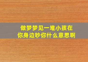 做梦梦见一堆小孩在你身边吵你什么意思啊