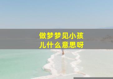 做梦梦见小孩儿什么意思呀