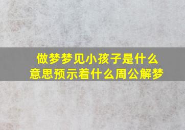 做梦梦见小孩子是什么意思预示着什么周公解梦