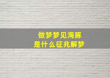 做梦梦见海豚是什么征兆解梦