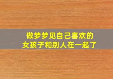 做梦梦见自己喜欢的女孩子和别人在一起了