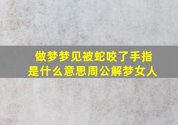 做梦梦见被蛇咬了手指是什么意思周公解梦女人