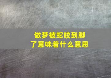 做梦被蛇咬到脚了意味着什么意思