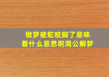 做梦被蛇咬脚了意味着什么意思啊周公解梦