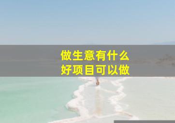 做生意有什么好项目可以做