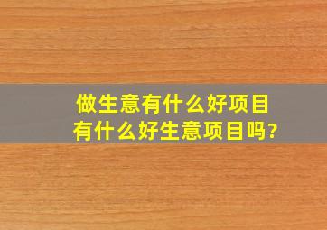 做生意有什么好项目有什么好生意项目吗?