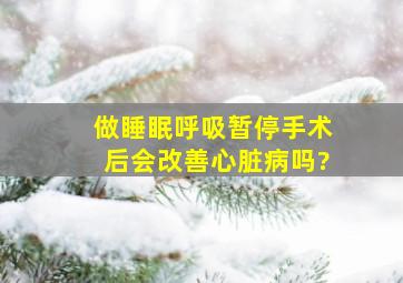 做睡眠呼吸暂停手术后会改善心脏病吗?