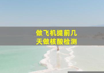 做飞机提前几天做核酸检测