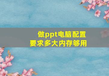 做ppt电脑配置要求多大内存够用