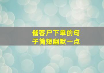 催客户下单的句子简短幽默一点