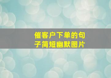 催客户下单的句子简短幽默图片