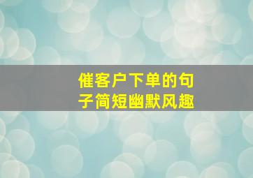 催客户下单的句子简短幽默风趣