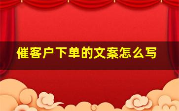 催客户下单的文案怎么写