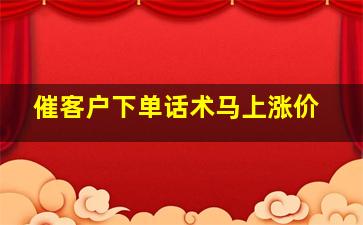 催客户下单话术马上涨价