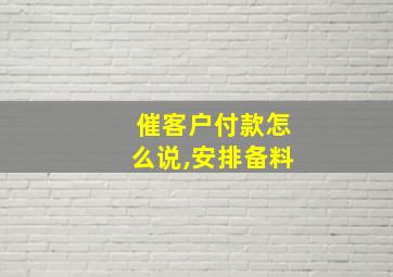 催客户付款怎么说,安排备料