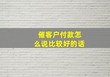 催客户付款怎么说比较好的话