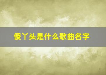 傻丫头是什么歌曲名字