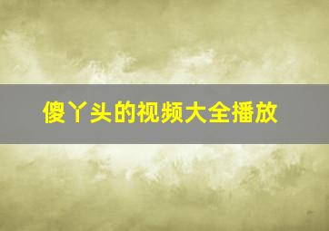 傻丫头的视频大全播放