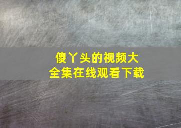 傻丫头的视频大全集在线观看下载