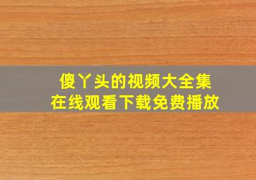 傻丫头的视频大全集在线观看下载免费播放