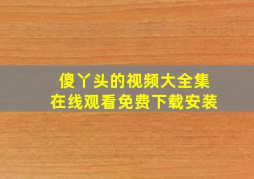 傻丫头的视频大全集在线观看免费下载安装