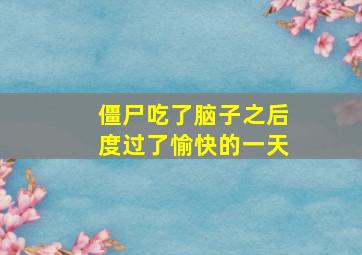 僵尸吃了脑子之后度过了愉快的一天