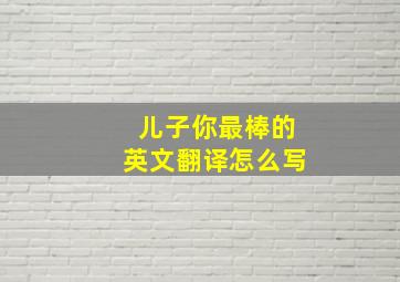 儿子你最棒的英文翻译怎么写