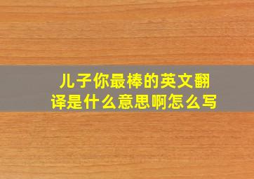 儿子你最棒的英文翻译是什么意思啊怎么写