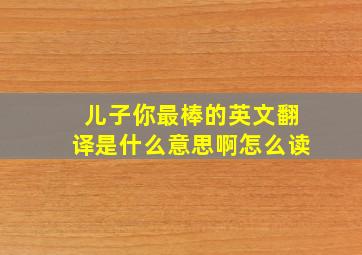 儿子你最棒的英文翻译是什么意思啊怎么读