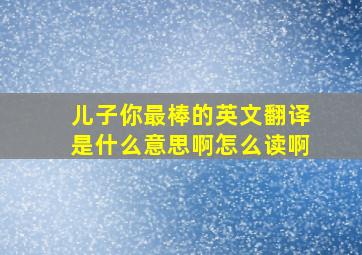 儿子你最棒的英文翻译是什么意思啊怎么读啊