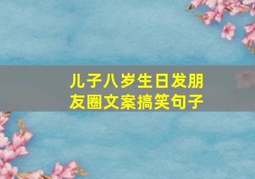 儿子八岁生日发朋友圈文案搞笑句子