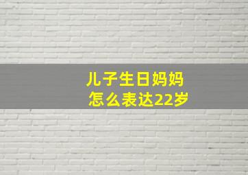 儿子生日妈妈怎么表达22岁