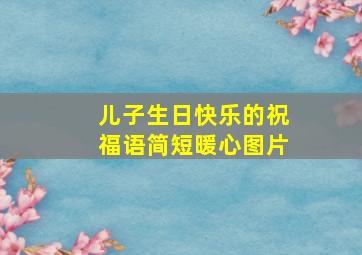 儿子生日快乐的祝福语简短暖心图片