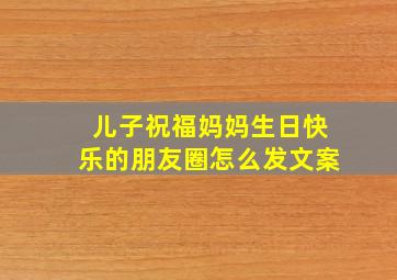 儿子祝福妈妈生日快乐的朋友圈怎么发文案