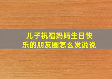 儿子祝福妈妈生日快乐的朋友圈怎么发说说